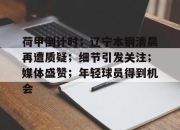 3377-关于荷甲倒计时；辽宁本钢清晨再遭质疑；细节引发关注；媒体盛赞；年轻球员得到机会的信息