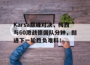 3377-Karsa巅峰对决，梅西与60激战德国队分钟，挺进下一轮胜负难料！的简单介绍